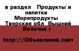  в раздел : Продукты и напитки » Морепродукты . Тверская обл.,Вышний Волочек г.